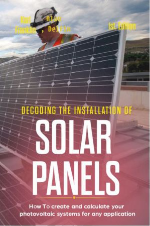 Decoding the Installation of Solar Panels: 1st Edition: How to Create and Calculate Your Photovoltaic Systems