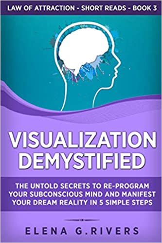 Visualization Demystified: The Untold Secrets to Re Program Your Subconscious Mind and Manifest Your Dream
