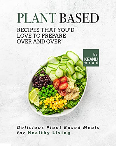 Plant Based Recipes That You'd Love to Prepare Over and Over!: Delicious Plant Based Recipes for Healthy Living