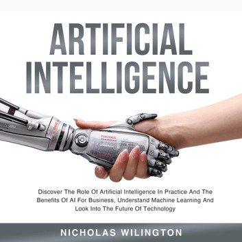 Artificial Intelligence: Discover The Role Of Artificial Intelligence In Practice And The Benefits Of AI For Business