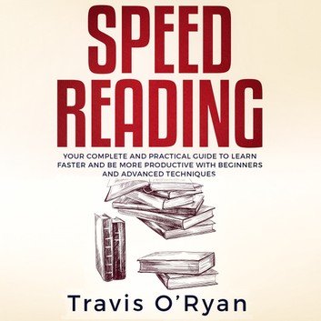 Speed Reading: Your Complete and Practical Guide to Learn Faster and be more Productive with Beginners