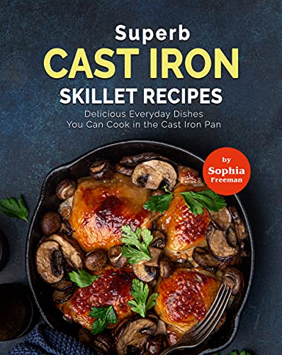 Superb Cast Iron Skillet Recipes: Delicious Everyday Dishes You Can Cook in the Cast Iron Pan