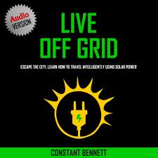 Live Off Grid: Escape The City, Learn How To Travel Intelligently Using Solar Power [AudioBook]