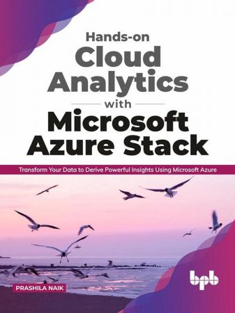 Hands-on Cloud Analytics with Microsoft Azure Stack Transform Your Data to Derive Powerful Insights Using Microsoft Azure
