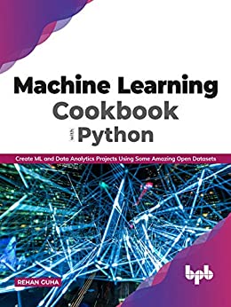 Machine Learning Cookbook with Python Create ML and Data Analytics Projects Using Some Amazing Open Datasets