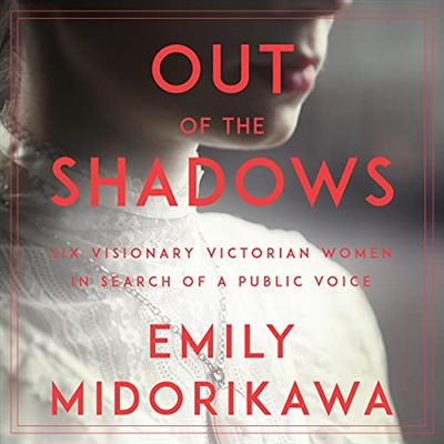 Out of the Shadows: Six Visionary Victorian Women in Search of a Public Voice [Audiobook]