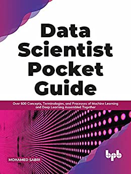 Data Scientist Pocket Guide Over 600 Concepts, Terminologies, and Processes of Machine Learning and Deep Learning Assembled
