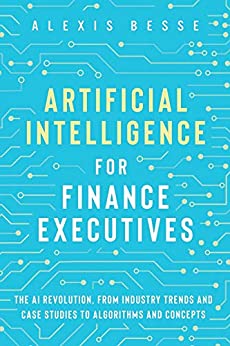 Artificial Intelligence for Finance Executives The AI revolution, from industry trends and case studies to algorithms