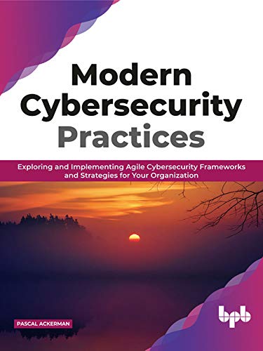 Modern Cybersecurity Practices Exploring And Implementing Agile Cybersecurity Frameworks and Strategies for Your Organization