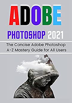 Adobe Photoshop 2021 For Beginners & Pros: The Concise Adobe Photoshop A Z Mastery Guide For All Users