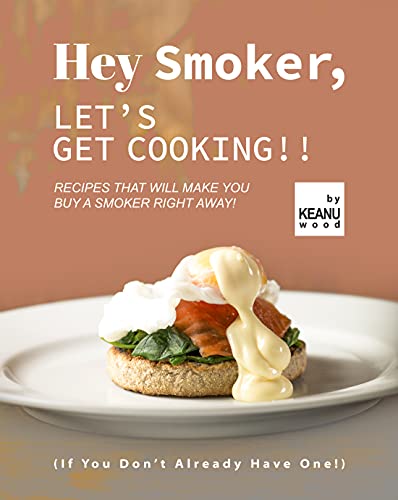 Hey Smoker, Let's Get Cooking!!: Recipes That Will Make You Buy A Smoker Right Away! (If You Don't Already Have One!)