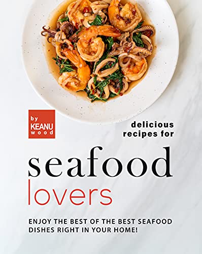 Delicious Recipes for Seafood Lovers: Enjoy the Best of the Best Seafood Dishes Right In Your Home!