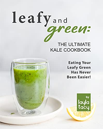 Leafy and Green: The Ultimate Kale Cookbook: Eating Your Leafy Green Has Never Been Easier!