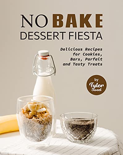 No Bake Dessert Fiesta: Delicious Recipes for Cookies, Bars, Parfait and Tasty Treats