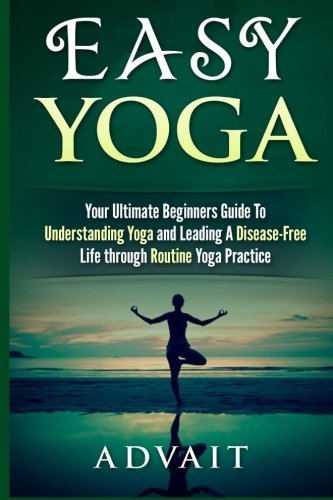 Easy Yoga: Your Ultimate Beginners Guide to Understanding Yoga and Leading a Disease Free Life through Routine Yoga Practice