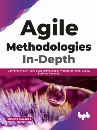 Agile Methodologies In Depth: Delivering Proven Agile, SCRUM and Kanban Practices for High Quality Business Demands