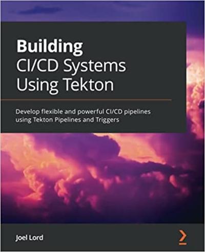 Building CI/CD Systems Using Tekton: Develop flexible and powerful CI/CD pipelines using Tekton Pipelines (True PDF)