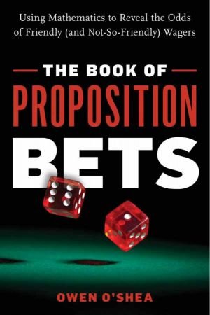 The Book of Proposition Bets: Using Mathematics to Reveal the Odds of Friendly (and Not So Friendly) Wagers