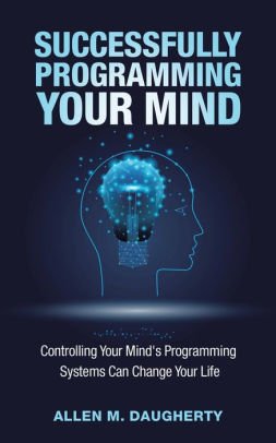 Successfully Programming Your Mind: Controlling Your Mind's Programming Systems Can Change Your Life