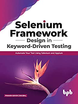 Selenium Framework Design in Keyword Driven Testing: Automate Your Test Using Selenium and Appium