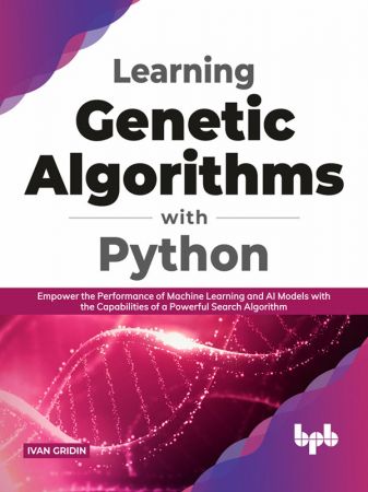 Learning Genetic Algorithms with Python: Empower the Performance of Machine Learning and Artificial Intelligence Models