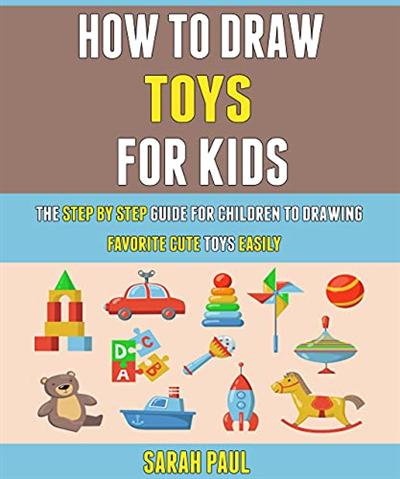 How To Draw Toys For Kids: The Step By Step Guide For Children To Drawing Favorite Cute Toys Easily.