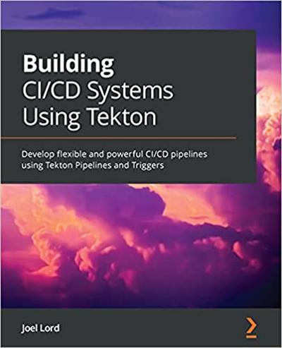 Building CI/CD Systems Using Tekton: Develop flexible and powerful CI/CD pipelines using Tekton Pipelines and Triggers