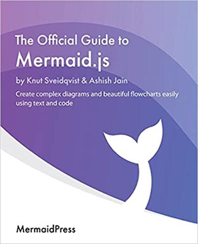 The Official Guide to Mermaid.js: Create complex diagrams and beautiful flowcharts easily using text and code
