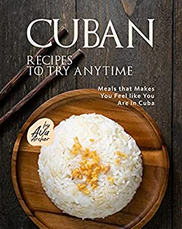 Cuban Recipes to Try Anytime: Meals that Makes You Feel like You Are in Cuba