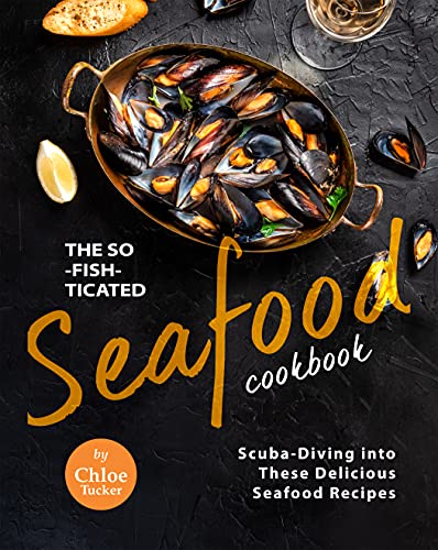The So Fish ticated Seafood Cookbook: Scuba Diving into 30 Delicious Seafood Dishes
