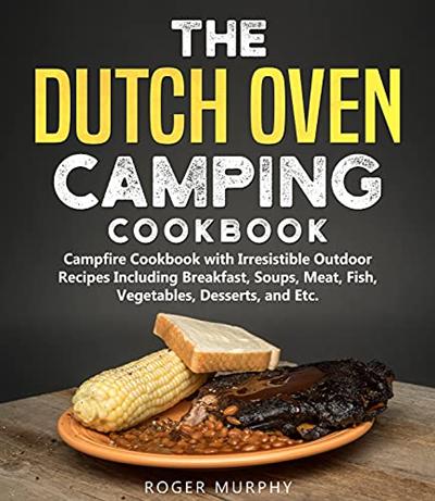 The Dutch Oven Camping Cookbook: Outdoor Campfire Recipes Including Breakfast, Soups, Meat, Fish, Vegetables, Desserts