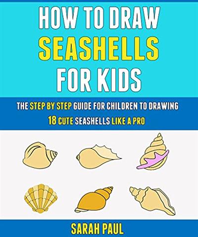 How To Draw Seashells For Kids: The Step By Step Guide For Children To Drawing 18 Cute Seashells Like A Pro.