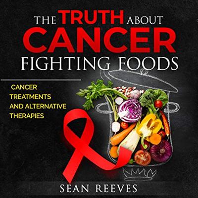 The Truth About Cancer Fighting Foods: Cancer Treatments and Alternative Therapies [Audiobook]