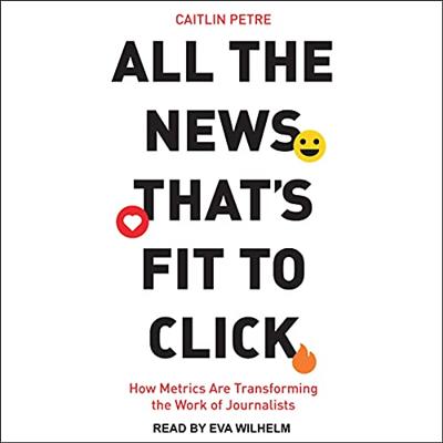 All the News That's Fit to Click: How Metrics Are Transforming the Work of Journalists [Audiobook]