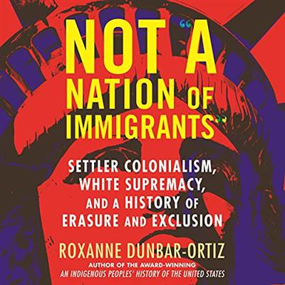 Not "A Nation of Immigrants": Settler Colonialism, White Supremacy, and a History of Erasure and Exclusion [Audiobook]
