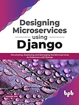 Designing Microservices Using Django Structuring, Deploying and Managing the Microservices Architecture with Django