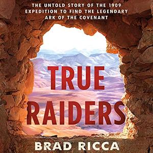 True Raiders The Untold Story of the 1909 Expedition to Find the Legendary Ark of the Covenant [Audiobook]