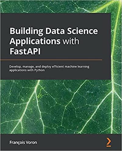 Building Data Science Applications with FastAPI Develop, manage and deploy efficient machine learning applications with Python