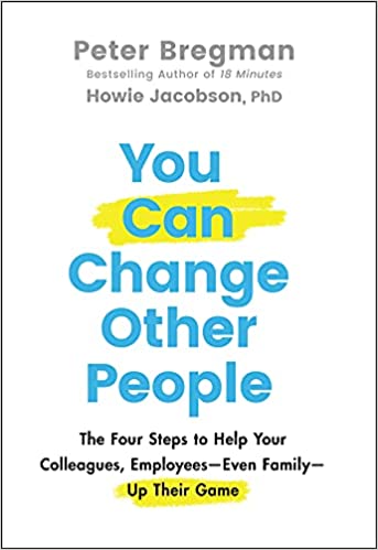 You Can Change Other People The Four Steps to Help Your Colleagues, Employees-- Even Family-- Up Their Game