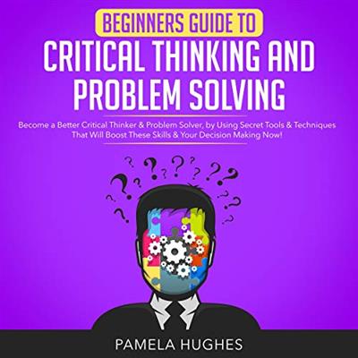 Beginners Guide to Critical Thinking and Problem Solving Become a Better Critical Thinker & Problem Solver [Audiobook]