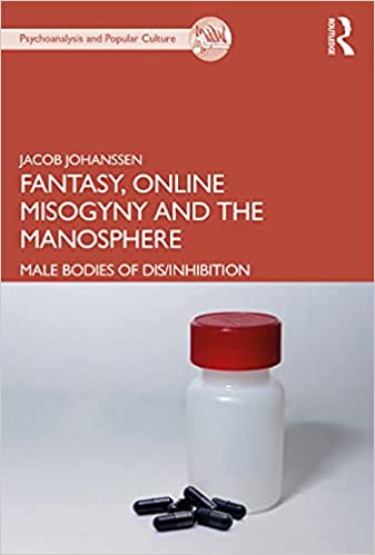 Fantasy, Online Misogyny and the Manosphere Male Bodies of DisInhibition (Psychoanalysis and Popular Culture)