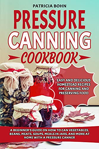 Pressure Canning Cookbook: A Beginner's Guide on How to Can Vegetables, Beans, Meats, Soups, Meals in Jars, and More at Home