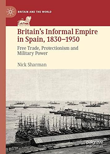 Britain's Informal Empire in Spain, 1830 1950: Free Trade, Protectionism and Military Power