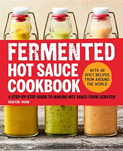 Fermented Hot Sauce Cookbook: A Step by Step Guide to Making Hot Sauce From Scratch
