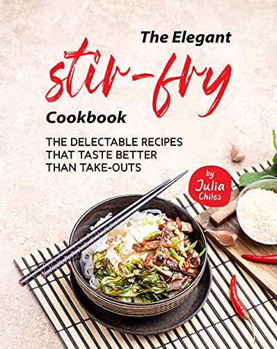 The Elegant Stir Fry Cookbook: The Delectable Recipes That Taste Better Than Take Outs
