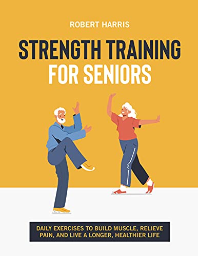 Strength Training For Seniors: Daily exercises to build muscle, relieve pain, and live a longer, healthier life
