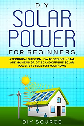 Diy Solar Power for Beginners: a Technical Guide on How to Design, Install and Maintain Grid Tied and Off Grid Solar Power