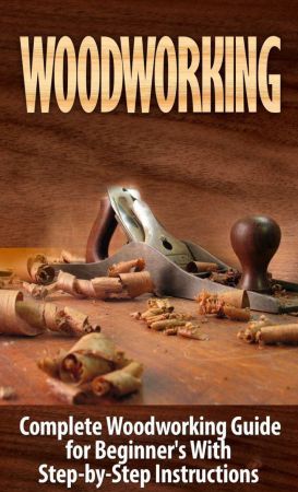 Woodworking: Complete Woodworking Guide for Beginner's With Step by Step Instructions