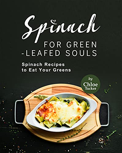Spinach for Green Leafed Souls: Spinach Recipes to Eat Your Greens