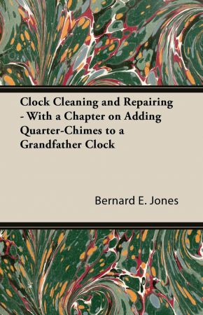 Clock Cleaning and Repairing   With a Chapter on Adding Quarter Chimes to a Grandfather Clock